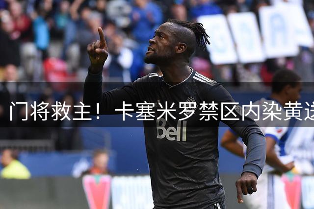 门将救主！卡塞米罗禁区内染黄送点，阿尔米隆点球被圣克莱尔扑出